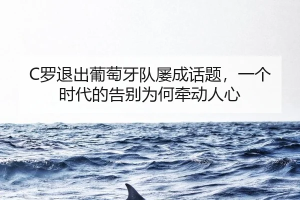 C罗退出葡萄牙队屡成话题，一个时代的告别为何牵动人心